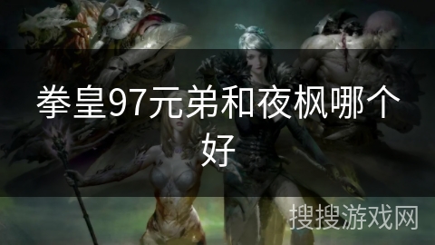 拳皇97元弟和夜枫哪个好 拳皇97元弟和夜枫哪个好