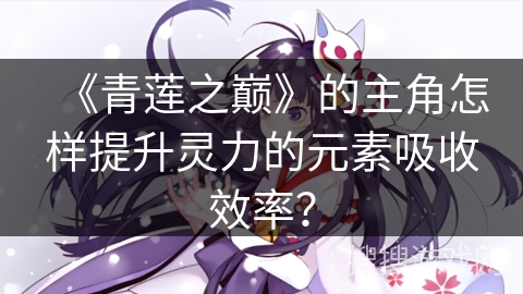 《青莲之巅》的主角怎样提升灵力的元素吸收效率？