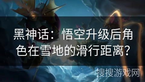 黑神话：悟空升级后角色在雪地的滑行距离？