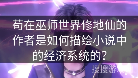 苟在巫师世界修地仙的作者是如何描绘小说中的经济系统的？