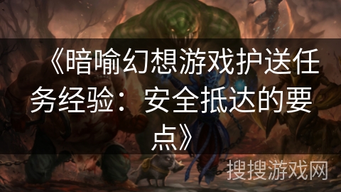 《暗喻幻想游戏护送任务经验:安全抵达的要点》 《暗喻幻想游戏护送任务经验:安全抵达的要点》