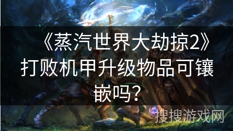 《蒸汽世界大劫掠2》打败机甲升级物品可镶嵌吗？