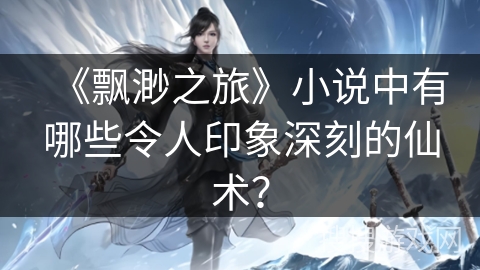 《飘渺之旅》小说中有哪些令人印象深刻的仙术？