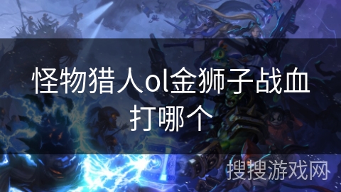 怪物猎人ol金狮子战血打哪个