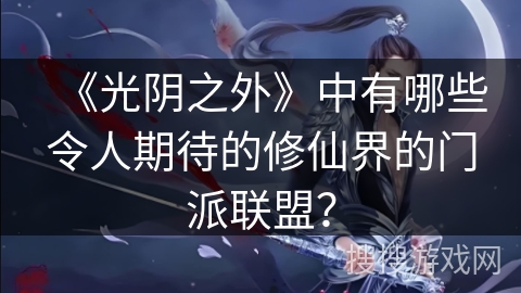 《光阴之外》中有哪些令人期待的修仙界的门派联盟？