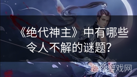 《绝代神主》中有哪些令人不解的谜题？