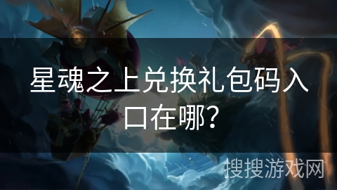 星魂之上兑换礼包码入口在哪? 星魂之上兑换礼包码入口在哪?
