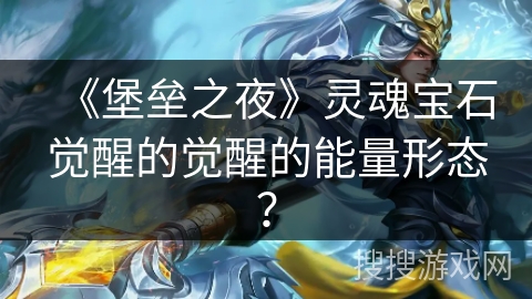 《堡垒之夜》灵魂宝石觉醒的觉醒的能量形态? 《堡垒之夜》灵魂宝石觉醒的觉醒的能量形态?