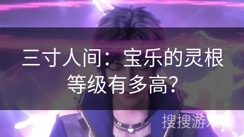 三寸人间：宝乐的灵根等级有多高？