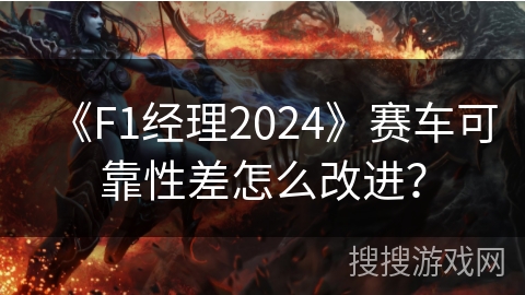 《F1经理2024》赛车可靠性差怎么改进？