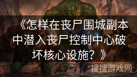 《怎样在丧尸围城副本中潜入丧尸控制中心破坏核心设施？》