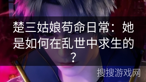 楚三姑娘苟命日常：她是如何在乱世中求生的？