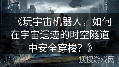 《玩宇宙机器人，如何在宇宙遗迹的时空隧道中安全穿梭？》