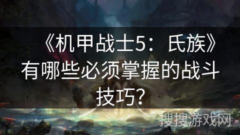 《机甲战士5:氏族》有哪些必须掌握的战斗技巧? 《机甲战士5:氏族》有哪些必须掌握的战斗技巧?