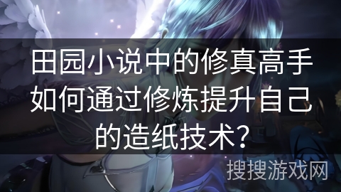 田园小说中的修真高手如何通过修炼提升自己的造纸技术？