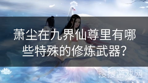 萧尘在九界仙尊里有哪些特殊的修炼武器？