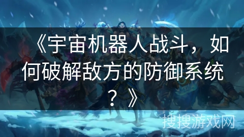 《宇宙机器人战斗，如何破解敌方的防御系统？》