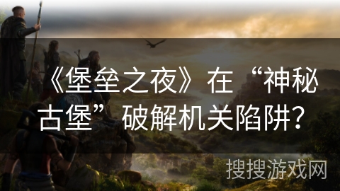 《堡垒之夜》在“神秘古堡”破解机关陷阱？