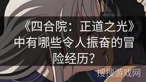 《四合院：正道之光》中有哪些令人振奋的冒险经历？