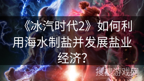 《冰汽时代2》如何利用海水制盐并发展盐业经济？