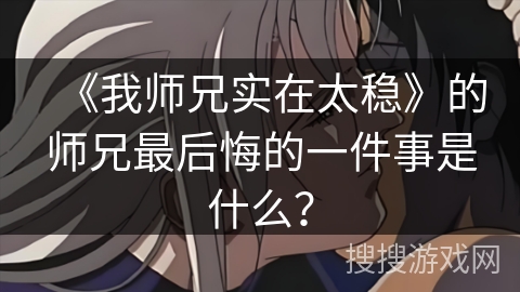 《我师兄实在太稳》的师兄最后悔的一件事是什么? 《我师兄实在太稳》的师兄最后悔的一件事是什么?