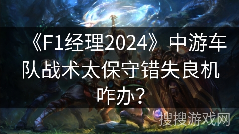 《F1经理2024》中游车队战术太保守错失良机咋办？