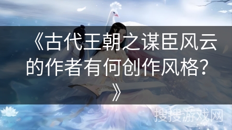 《古代王朝之谋臣风云的作者有何创作风格？》