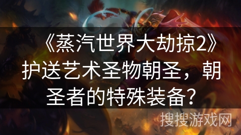 《蒸汽世界大劫掠2》护送艺术圣物朝圣，朝圣者的特殊装备？