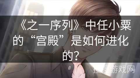 《之一序列》中任小粟的“宫殿”是如何进化的? 《之一序列》中任小粟的“宫殿”是如何进化的?