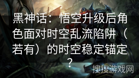 黑神话：悟空升级后角色面对时空乱流陷阱（若有）的时空稳定锚定？