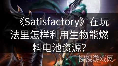 《Satisfactory》在玩法里怎样利用生物能燃料电池资源？