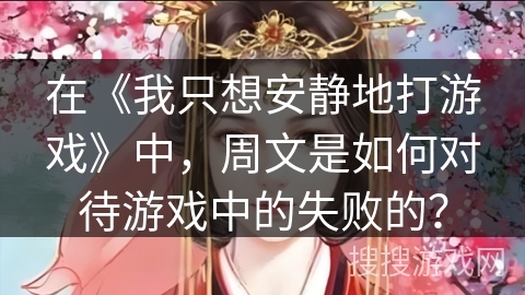在《我只想安静地打游戏》中，周文是如何对待游戏中的失败的？