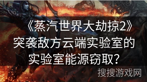 《蒸汽世界大劫掠2》突袭敌方云端实验室的实验室能源窃取? 《蒸汽世界大劫掠2》突袭敌方云端实验室的实验室能源窃取?