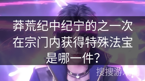 莽荒纪中纪宁的之一次在宗门内获得特殊法宝是哪一件？