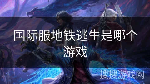 国际服地铁逃生是哪个游戏 国际服地铁逃生是哪个游戏