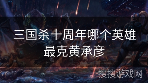 三国杀十周年哪个英雄最克黄承彦