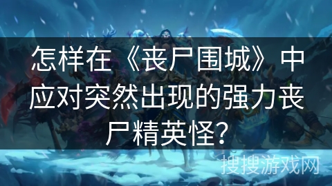 怎样在《丧尸围城》中应对突然出现的强力丧尸精英怪？