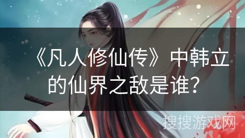 《凡人修仙传》中韩立的仙界之敌是谁？