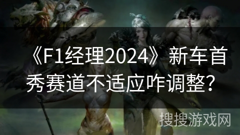 《F1经理2024》新车首秀赛道不适应咋调整？