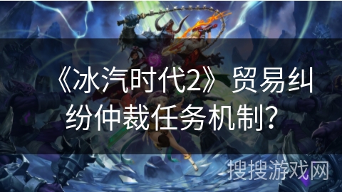 《冰汽时代2》贸易纠纷仲裁任务机制？