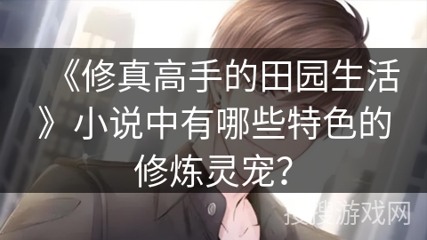 《修真高手的田园生活》小说中有哪些特色的修炼灵宠? 《修真高手的田园生活》小说中有哪些特色的修炼灵宠?