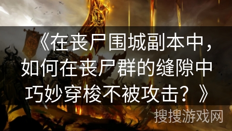 《在丧尸围城副本中，如何在丧尸群的缝隙中巧妙穿梭不被攻击？》