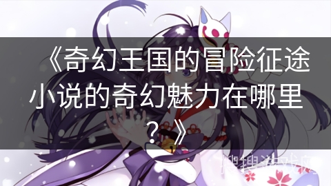 《奇幻王国的冒险征途小说的奇幻魅力在哪里？》