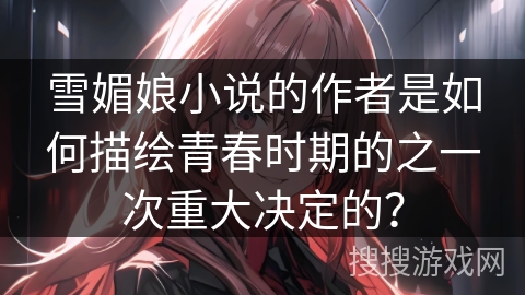 雪媚娘小说的作者是如何描绘青春时期的之一次重大决定的？