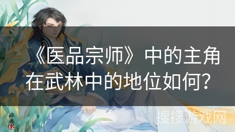 《医品宗师》中的主角在武林中的地位如何? 《医品宗师》中的主角在武林中的地位如何?