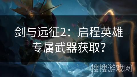 剑与远征2：启程英雄专属武器获取？