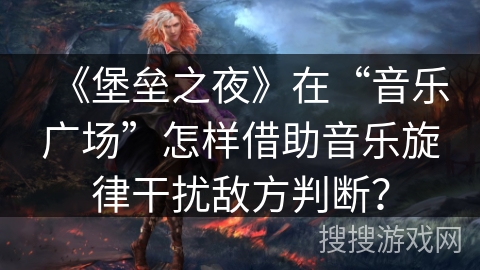 《堡垒之夜》在“音乐广场”怎样借助音乐旋律干扰敌方判断？