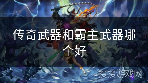 传奇武器和霸主武器哪个好 传奇武器和霸主武器哪个好