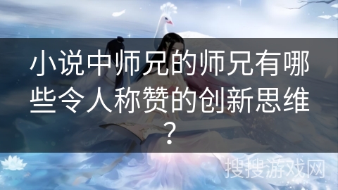 小说中师兄的师兄有哪些令人称赞的创新思维? 小说中师兄的师兄有哪些令人称赞的创新思维?