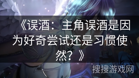 《误酒：主角误酒是因为好奇尝试还是习惯使然？》